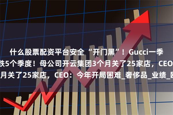 什么股票配资平台安全 “开门黑”！Gucci一季度收入大跌24%，已连跌5个季度！母公司开云集团3个月关了25家店，CEO：今年开局困难_奢侈品_业绩_欧元
