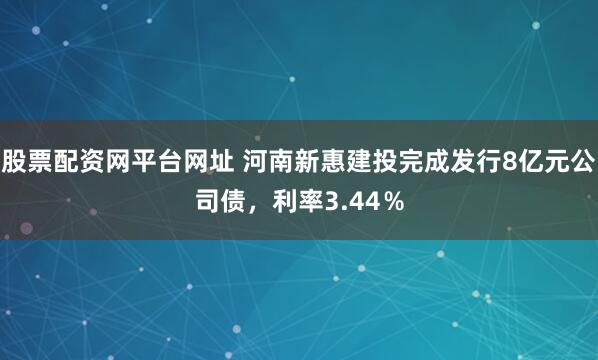股票配资网平台网址 河南新惠建投完成发行8亿元公司债，利率3.44％