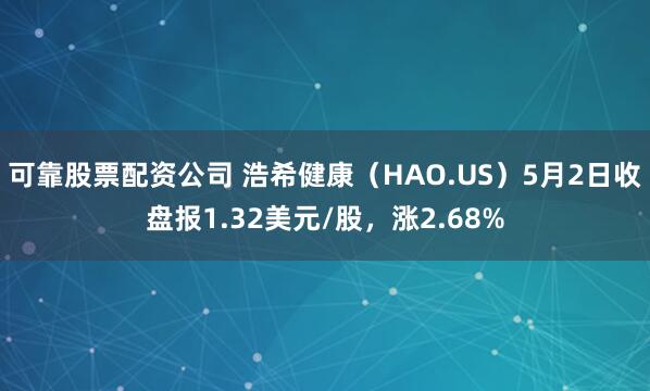可靠股票配资公司 浩希健康（HAO.US）5月2日收盘报1.32美元/股，涨2.68%