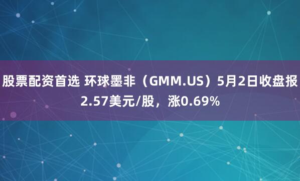 股票配资首选 环球墨非（GMM.US）5月2日收盘报2.57美元/股，涨0.69%