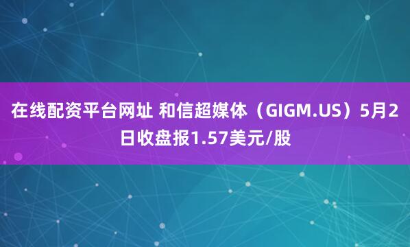 在线配资平台网址 和信超媒体（GIGM.US）5月2日收盘报1.57美元/股
