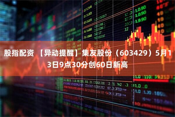 股指配资 【异动提醒】集友股份（603429）5月13日9点30分创60日新高