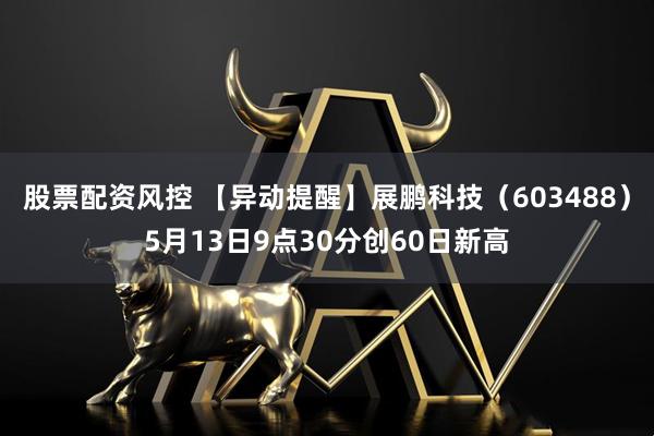 股票配资风控 【异动提醒】展鹏科技（603488）5月13日9点30分创60日新高