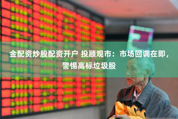 金配资炒股配资开户 投顾观市：市场回调在即，警惕高标垃圾股