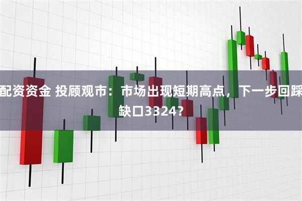 配资资金 投顾观市：市场出现短期高点，下一步回踩缺口3324？