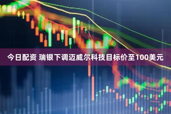 今日配资 瑞银下调迈威尔科技目标价至100美元