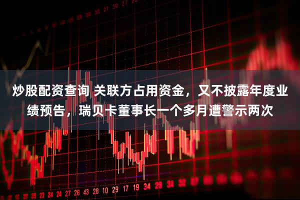 炒股配资查询 关联方占用资金，又不披露年度业绩预告，瑞贝卡董事长一个多月遭警示两次