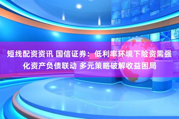 短线配资资讯 国信证券：低利率环境下险资需强化资产负债联动 多元策略破解收益困局