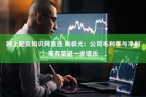 网上配资知识网首选 南极光：公司毛利率与净利率有望进一步增长