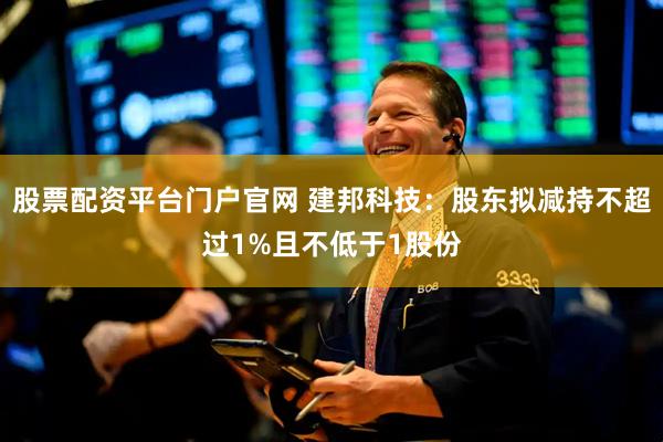 股票配资平台门户官网 建邦科技：股东拟减持不超过1%且不低于1股份