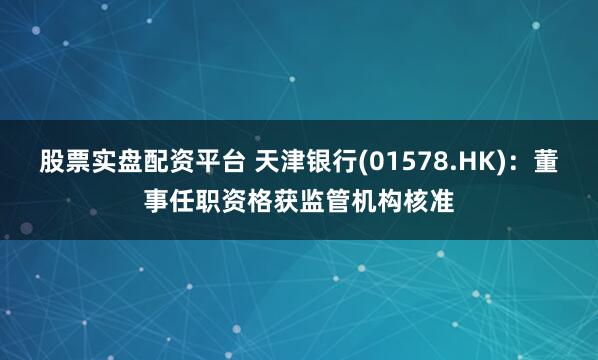 股票实盘配资平台 天津银行(01578.HK)：董事任职资格获监管机构核准