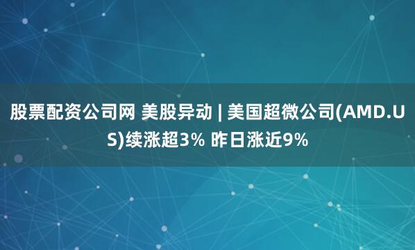 股票配资公司网 美股异动 | 美国超微公司(AMD.US)续涨超3% 昨日涨近9%