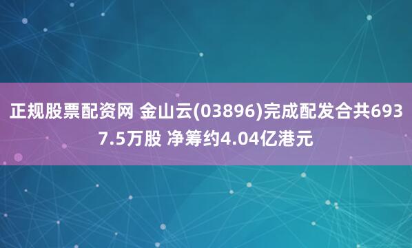 正规股票配资网 金山云(03896)完成配发合共6937.5万股 净筹约4.04亿港元