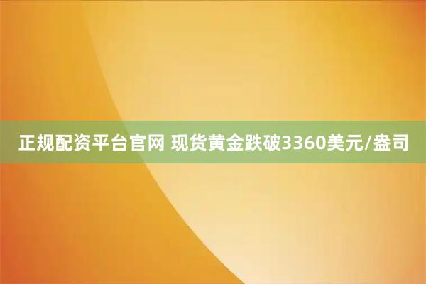正规配资平台官网 现货黄金跌破3360美元/盎司
