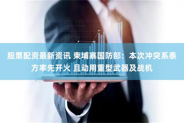 股票配资最新资讯 柬埔寨国防部：本次冲突系泰方率先开火 且动用重型武器及战机