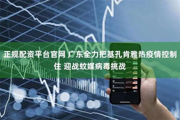 正规配资平台官网 广东全力把基孔肯雅热疫情控制住 迎战蚊媒病毒挑战