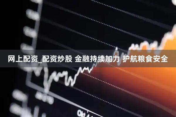 网上配资_配资炒股 金融持续加力 护航粮食安全