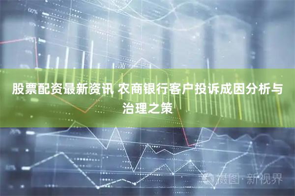 股票配资最新资讯 农商银行客户投诉成因分析与治理之策