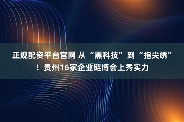 正规配资平台官网 从 “黑科技” 到 “指尖绣”！贵州16家企业链博会上秀实力