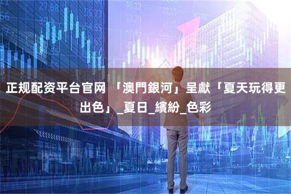 正规配资平台官网 「澳門銀河」呈獻「夏天玩得更出色」_夏日_繽紛_色彩