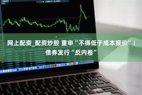 网上配资_配资炒股 重申“不得低于成本报价”！债券发行“反内卷”