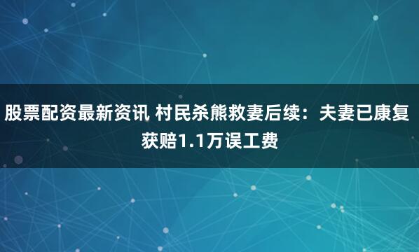 股票配资最新资讯 村民杀熊救妻后续：夫妻已康复 获赔1.1万误工费