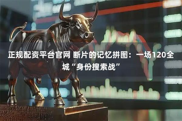正规配资平台官网 断片的记忆拼图：一场120全城“身份搜索战”
