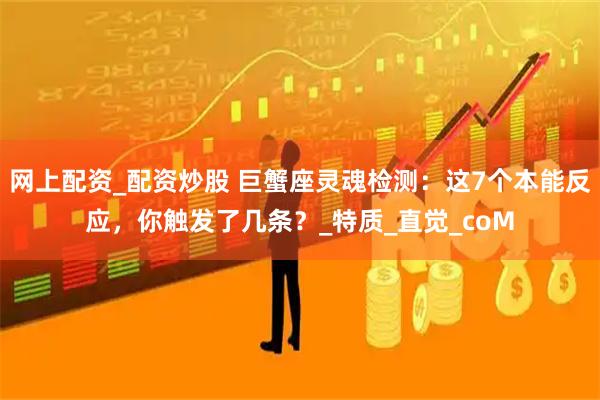 网上配资_配资炒股 巨蟹座灵魂检测：这7个本能反应，你触发了几条？_特质_直觉_coM