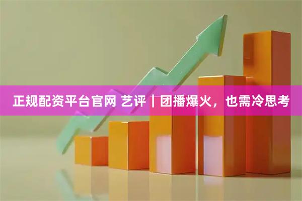正规配资平台官网 艺评｜团播爆火，也需冷思考