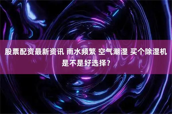 股票配资最新资讯 雨水频繁 空气潮湿 买个除湿机是不是好选择？