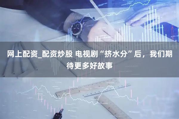 网上配资_配资炒股 电视剧“挤水分”后，我们期待更多好故事