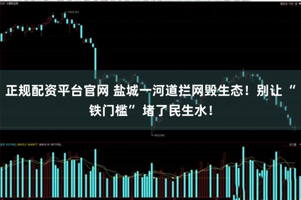 正规配资平台官网 盐城一河道拦网毁生态！别让 “铁门槛” 堵了民生水！
