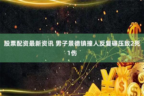 股票配资最新资讯 男子景德镇撞人反复碾压致2死1伤