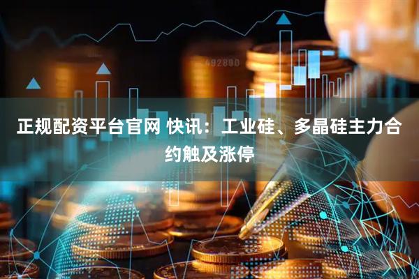 正规配资平台官网 快讯：工业硅、多晶硅主力合约触及涨停