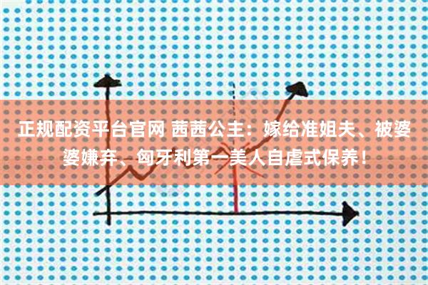 正规配资平台官网 茜茜公主：嫁给准姐夫、被婆婆嫌弃、匈牙利第一美人自虐式保养！