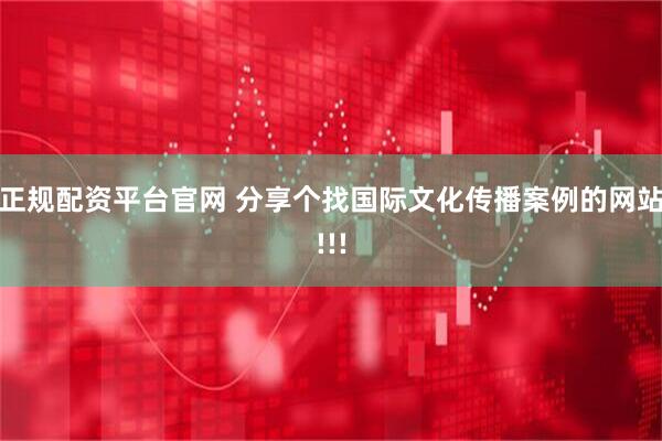 正规配资平台官网 分享个找国际文化传播案例的网站!!!