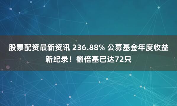 股票配资最新资讯 236.88% 公募基金年度收益新纪录！翻倍基已达72只