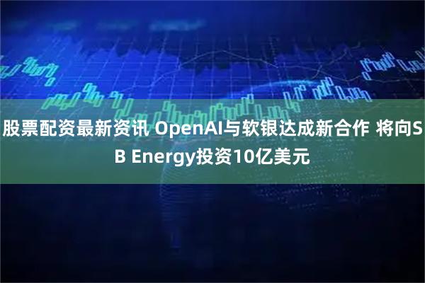 股票配资最新资讯 OpenAI与软银达成新合作 将向SB Energy投资10亿美元