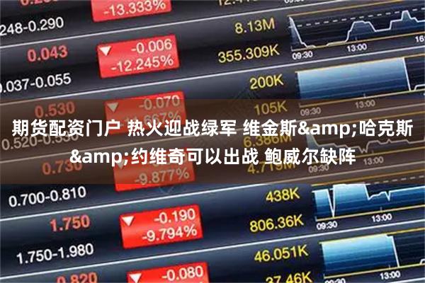 期货配资门户 热火迎战绿军 维金斯&哈克斯&约维奇可以出战 鲍威尔缺阵