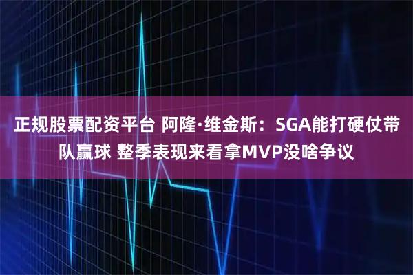 正规股票配资平台 阿隆·维金斯：SGA能打硬仗带队赢球 整季表现来看拿MVP没啥争议