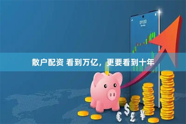 散户配资 看到万亿，更要看到十年