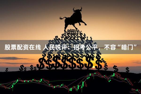 股票配资在线 人民锐评：招考公平，不容“暗门”