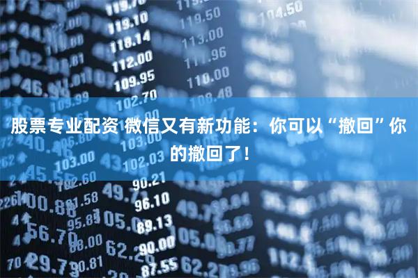 股票专业配资 微信又有新功能：你可以“撤回”你的撤回了！