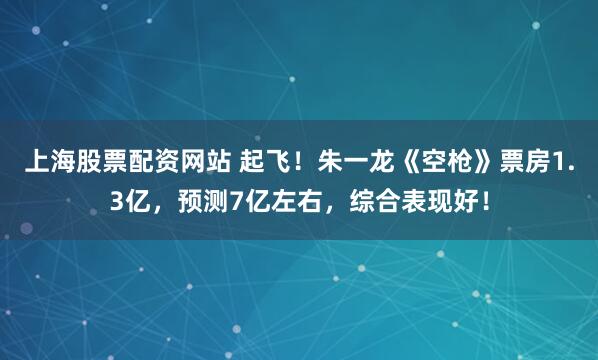 上海股票配资网站 起飞！朱一龙《空枪》票房1.3亿，预测7亿左右，综合表现好！