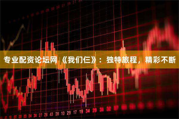 专业配资论坛网 《我们仨》：独特旅程，精彩不断