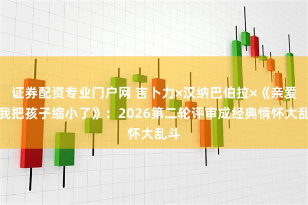 证券配资专业门户网 吉卜力×汉纳巴伯拉×《亲爱的我把孩子缩小了》：2026第二轮评审成经典情怀大乱斗