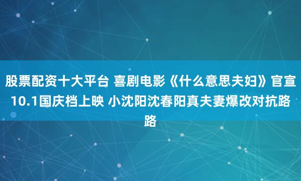 股票配资十大平台 喜剧电影《什么意思夫妇》官宣10.1国庆档上映 小沈阳沈春阳真夫妻爆改对抗路