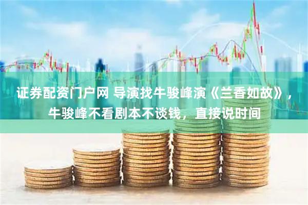 证券配资门户网 导演找牛骏峰演《兰香如故》，牛骏峰不看剧本不谈钱，直接说时间