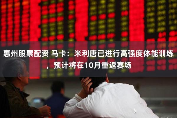 惠州股票配资 马卡：米利唐已进行高强度体能训练，预计将在10月重返赛场