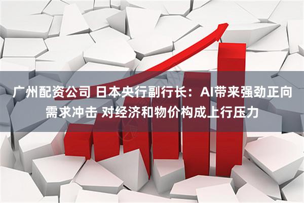 广州配资公司 日本央行副行长：AI带来强劲正向需求冲击 对经济和物价构成上行压力